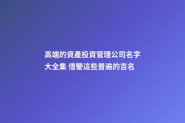 高端的資產投資管理公司名字大全集 借鑒這些普遍的吉名-第1張-公司起名-玄機派